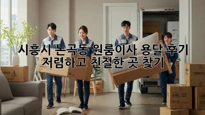 시흥시 논곡동 원룸이사 용달 후기: 저렴하고 친절한 곳 찾기! 💯